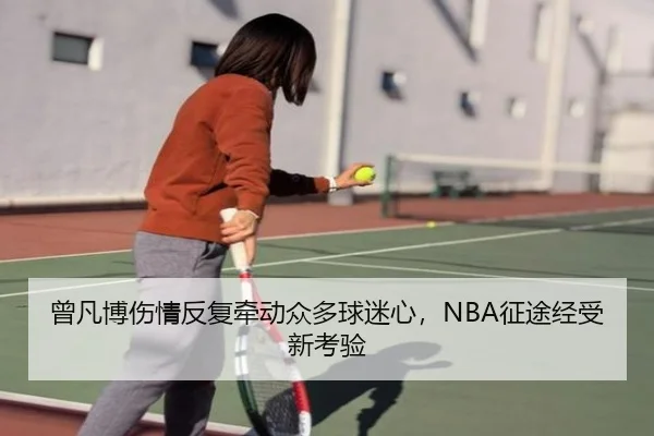 曾凡博伤情反复牵动众多球迷心，NBA征途经受新考验
